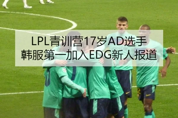 LPL青训营17岁AD选手韩服第一加入EDG新人报道